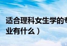 適合理科女生學(xué)的專(zhuān)業(yè)（適合理科女生學(xué)的專(zhuān)業(yè)有什么）
