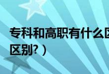 專科和高職有什么區(qū)別嗎（?？坪透呗氂惺裁磪^(qū)別?）