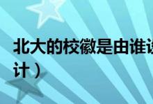 北大的?；帐怯烧l(shuí)設(shè)計(jì)的（北大的?；帐钦l(shuí)設(shè)計(jì)）
