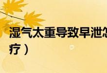 濕氣太重導(dǎo)致早泄怎么治療（濕氣太重怎么治療）