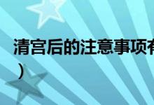 清宮后的注意事項(xiàng)有哪些（清宮后的注意事項(xiàng)）