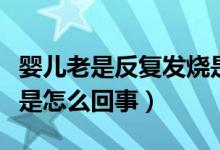 嬰兒老是反復發(fā)燒是怎么回事（嬰兒反復發(fā)燒是怎么回事）