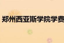 鄭州西亞斯學(xué)院學(xué)費（鄭州西亞斯學(xué)院學(xué)費）