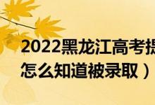 2022黑龍江高考提前批錄取結(jié)果公布時(shí)間（怎么知道被錄?。?class=