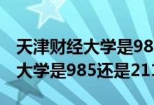 天津財(cái)經(jīng)大學(xué)是985還是211院校(天津財(cái)經(jīng)大學(xué)是985還是211)