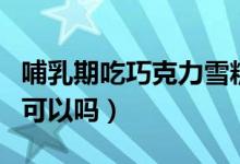 哺乳期吃巧克力雪糕會如何（哺乳期吃巧克力可以嗎）