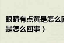 眼睛有點(diǎn)黃是怎么回事買什么藥（眼睛有點(diǎn)黃是怎么回事）