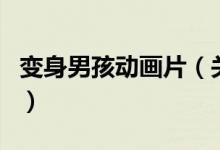 變身男孩動(dòng)畫(huà)片（關(guān)于變身男孩動(dòng)畫(huà)片的介紹）