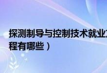 探測制導與控制技術(shù)就業(yè)方向（探測制導與控制技術(shù)專業(yè)課程有哪些）