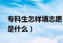 專(zhuān)科生怎樣填志愿（2022專(zhuān)科志愿填報(bào)方法是什么）