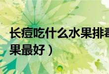 長(zhǎng)痘吃什么水果排毒效果顯著（長(zhǎng)痘吃什么水果最好）