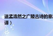 送孟浩然之廣陵古詩(shī)的意思（送孟浩然之廣陵古詩(shī)內(nèi)容及翻譯）