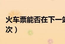 火車(chē)票能否在下一站上車(chē)（車(chē)票可以改簽多少次）