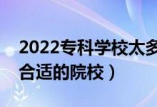 2022專(zhuān)科學(xué)校太多了志愿怎么填（怎樣選擇合適的院校）