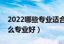 2022哪些專業(yè)適合二本考生（二本成績學(xué)什么專業(yè)好）