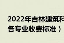 2022年吉林建筑科技學(xué)院學(xué)費(fèi)多少錢（一年各專業(yè)收費(fèi)標(biāo)準(zhǔn)）