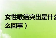 女性喉結突出是什么原因(女性喉結突出是什么回事)
