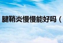 腱鞘炎慢慢能好嗎（腱鞘炎慢慢自己會(huì)好嗎）