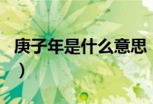庚子年是什么意思（歷史上哪個(gè)庚子年最出名）