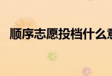 順序志愿投檔什么意思（填報技巧有哪些）
