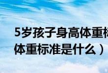 5歲孩子身高體重標準是多少(5歲孩子身高體重標準是什么)