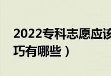 2022?？浦驹笐?yīng)該怎么報（專科志愿填報技巧有哪些）