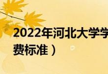 2022年河北大學(xué)學(xué)費(fèi)多少錢（一年各專業(yè)收費(fèi)標(biāo)準(zhǔn)）