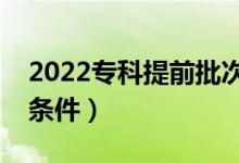 2022專(zhuān)科提前批次錄取是什么意思（有什么條件）