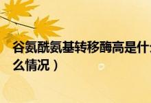谷氨酰氨基轉移酶高是什么意思（谷氨酰氨基轉移酶高是什么情況）