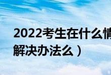 2022考生在什么情況下會(huì)不被錄取（有什么解決辦法么）