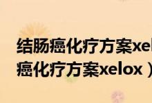 結腸癌化療方案xelox化療會掉頭發(fā)嗎（結腸癌化療方案xelox）