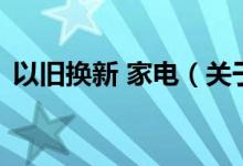 以舊換新 家電（關(guān)于以舊換新 家電的介紹）