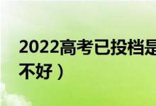 2022高考已投檔是被錄取了嗎（征集志愿好不好）