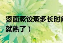 燙面蒸餃蒸多長時(shí)間（燙面蒸餃要蒸多長時(shí)間就熟了）
