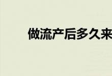 做流產后多久來例假（做流產疼嗎）