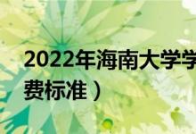 2022年海南大學(xué)學(xué)費多少錢（一年各專業(yè)收費標準）