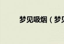 夢(mèng)見吸煙（夢(mèng)見吸煙是什么意思）