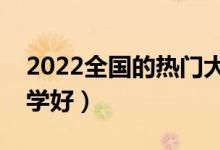 2022全國(guó)的熱門大學(xué)有哪些（高考選什么大學(xué)好）