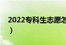 2022專(zhuān)科生志愿怎樣填最好（應(yīng)該注意什么）