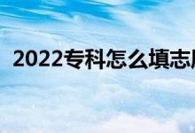 2022專(zhuān)科怎么填志愿（有哪些技巧及方法）