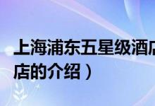 上海浦東五星級(jí)酒店（關(guān)于上海浦東五星級(jí)酒店的介紹）
