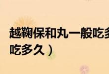 越鞠保和丸一般吃多久見(jiàn)效(越鞠保和丸一般吃多久)