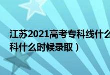 江蘇2021高考?？凭€什么時候出（江蘇2022高考體育類?？剖裁磿r候錄取）