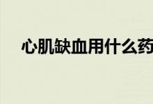 心肌缺血用什么藥好（心肌缺血特效藥）