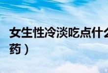 女生性冷淡吃點(diǎn)什么藥（性冷淡的女生吃什么藥）