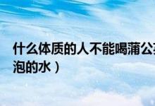 什么體質的人不能喝蒲公英水（什么體質的人不能喝蒲公英泡的水）