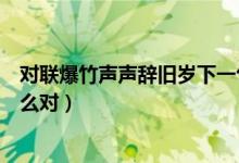 對(duì)聯(lián)爆竹聲聲辭舊歲下一句是什么（爆竹聲聲辭舊歲可以怎么對(duì)）