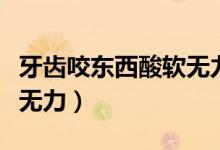 牙齒咬東西酸軟無(wú)力怎么辦（牙齒咬東西酸軟無(wú)力）