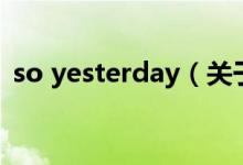 so yesterday（關于so yesterday的介紹）