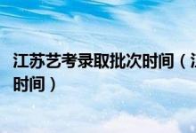 江蘇藝考錄取批次時(shí)間（江蘇2022高考藝術(shù)類本科錄取查詢時(shí)間）
